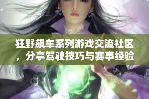 狂野飙车系列游戏交流社区，分享驾驶技巧与赛事经验的平台