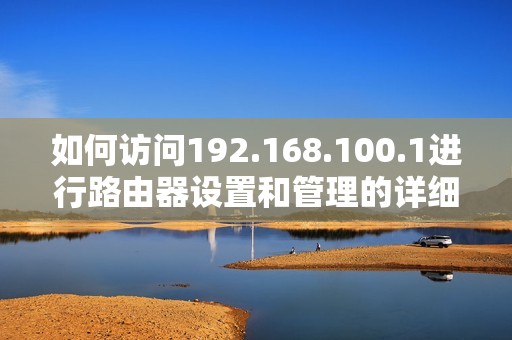 如何访问192.168.100.1进行路由器设置和管理的详细步骤解析