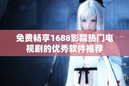 免费畅享1688影院热门电视剧的优秀软件推荐