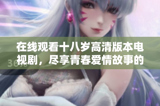 在线观看十八岁高清版本电视剧，尽享青春爱情故事的精彩瞬间