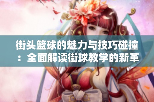 街头篮球的魅力与技巧碰撞：全面解读街球教学的新革命