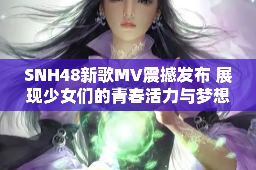 SNH48新歌MV震撼发布 展现少女们的青春活力与梦想追求