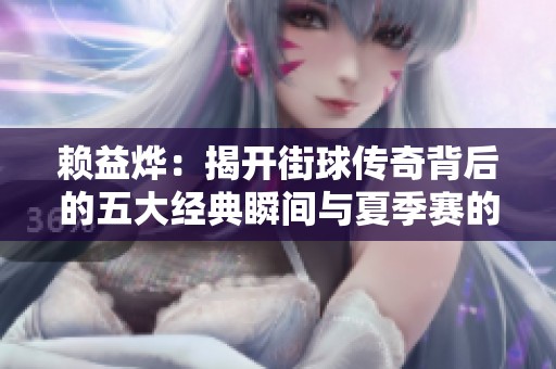 赖益烨：揭开街球传奇背后的五大经典瞬间与夏季赛的转变