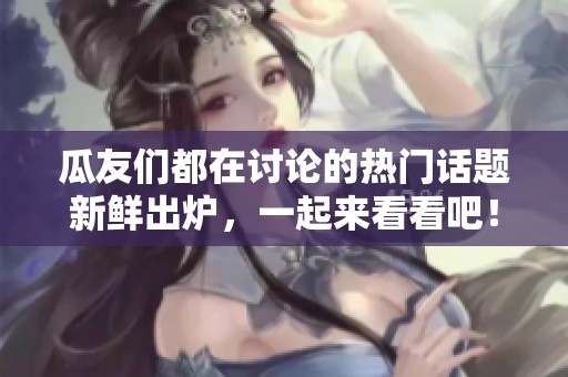 瓜友们都在讨论的热门话题新鲜出炉，一起来看看吧！