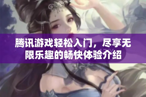 腾讯游戏轻松入门，尽享无限乐趣的畅快体验介绍