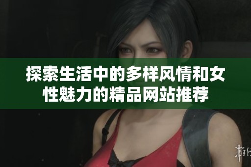 探索生活中的多样风情和女性魅力的精品网站推荐
