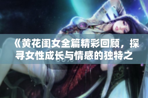 《黄花闺女全篇精彩回顾，探寻女性成长与情感的独特之路》