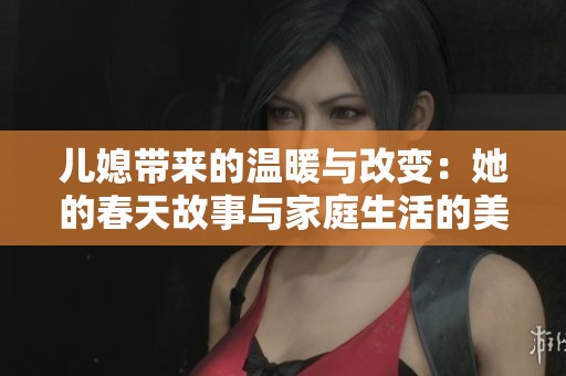 儿媳带来的温暖与改变：她的春天故事与家庭生活的美好瞬间