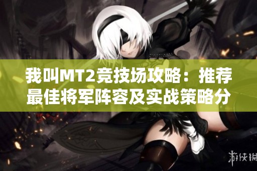 我叫MT2竞技场攻略：推荐最佳将军阵容及实战策略分享