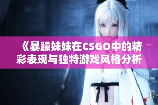 《暴躁妹妹在CSGO中的精彩表现与独特游戏风格分析》