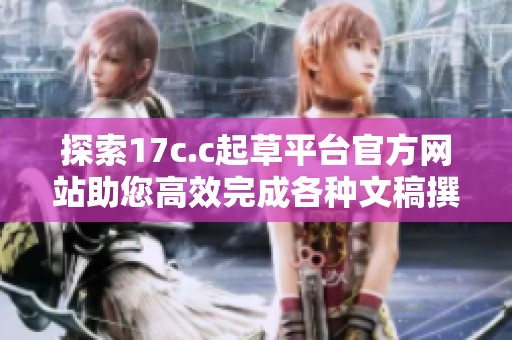 探索17c.c起草平台官方网站助您高效完成各种文稿撰写任务