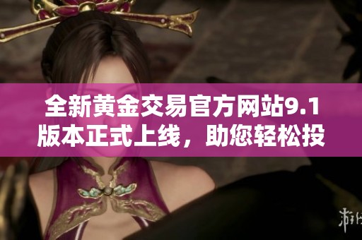 全新黄金交易官方网站9.1版本正式上线，助您轻松投资黄金市场