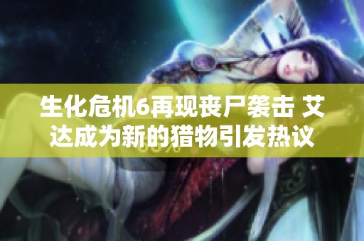 生化危机6再现丧尸袭击 艾达成为新的猎物引发热议