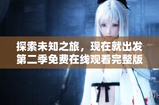 探索未知之旅，现在就出发第二季免费在线观看完整版精彩内容解析