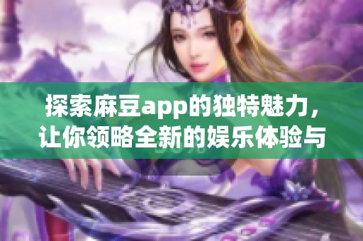 探索麻豆app的独特魅力，让你领略全新的娱乐体验与使用乐趣