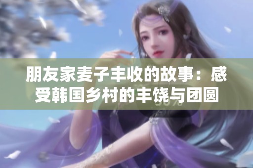 朋友家麦子丰收的故事：感受韩国乡村的丰饶与团圆