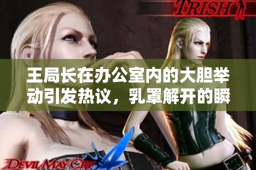 王局长在办公室内的大胆举动引发热议，乳罩解开的瞬间成焦点