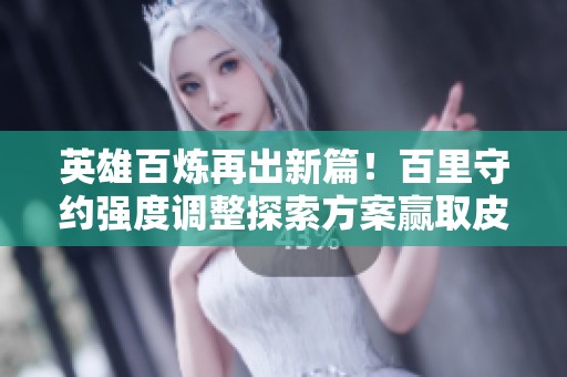 英雄百炼再出新篇！百里守约强度调整探索方案赢取皮肤奖励