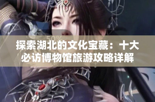 探索湖北的文化宝藏：十大必访博物馆旅游攻略详解