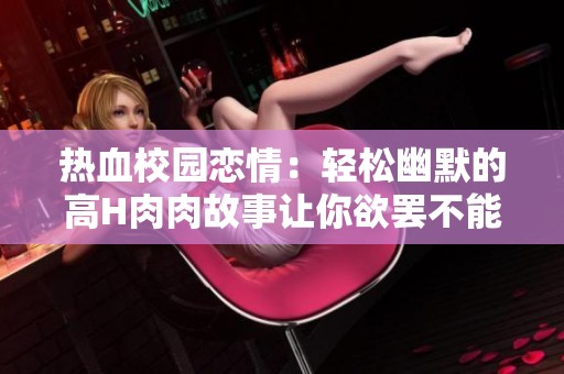 热血校园恋情：轻松幽默的高H肉肉故事让你欲罢不能