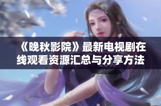 《晚秋影院》最新电视剧在线观看资源汇总与分享方法介绍