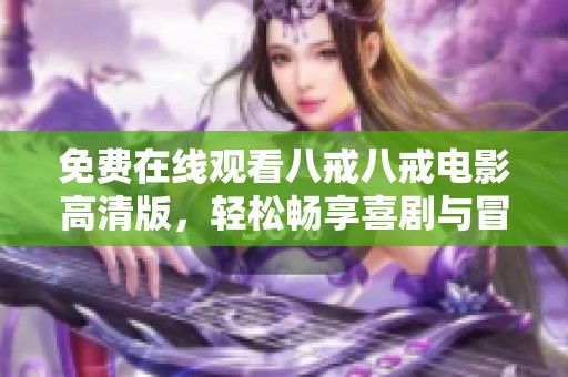 免费在线观看八戒八戒电影高清版，轻松畅享喜剧与冒险精彩内容