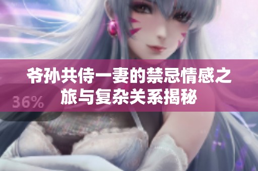 爷孙共侍一妻的禁忌情感之旅与复杂关系揭秘