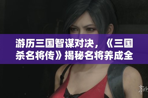 游历三国智谋对决，《三国杀名将传》揭秘名将养成全攻略