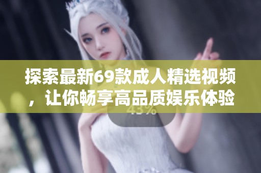 探索最新69款成人精选视频，让你畅享高品质娱乐体验