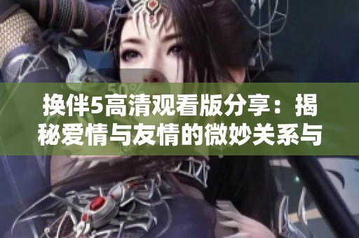 换伴5高清观看版分享：揭秘爱情与友情的微妙关系与挑战