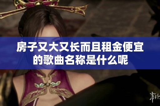 房子又大又长而且租金便宜的歌曲名称是什么呢