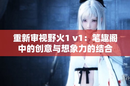 重新审视野火1 v1：笔趣阁中的创意与想象力的结合