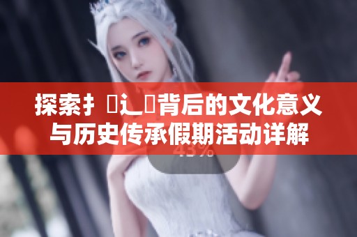 探索扌喿辶畐背后的文化意义与历史传承假期活动详解
