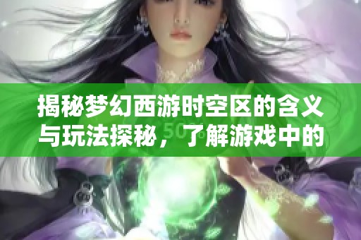 揭秘梦幻西游时空区的含义与玩法探秘，了解游戏中的神秘区域