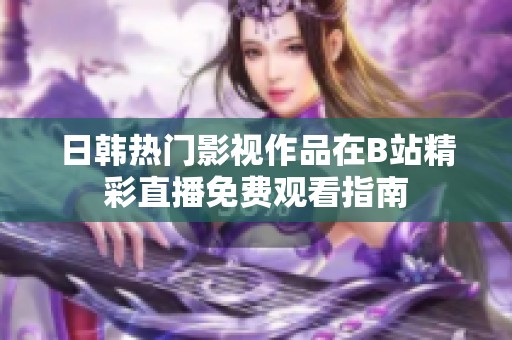 日韩热门影视作品在B站精彩直播免费观看指南