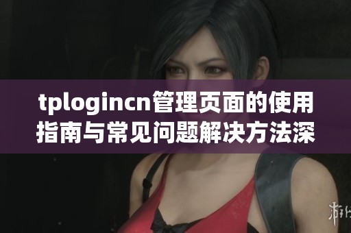tplogincn管理页面的使用指南与常见问题解决方法深度解析