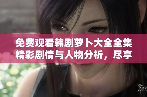 免费观看韩剧萝卜大全全集精彩剧情与人物分析，尽享追剧时光