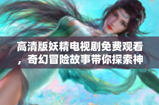 高清版妖精电视剧免费观看，奇幻冒险故事带你探索神秘世界