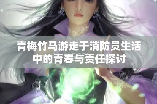 青梅竹马游走于消防员生活中的青春与责任探讨
