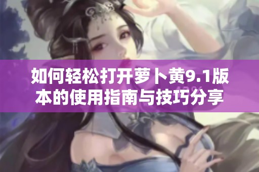 如何轻松打开萝卜黄9.1版本的使用指南与技巧分享