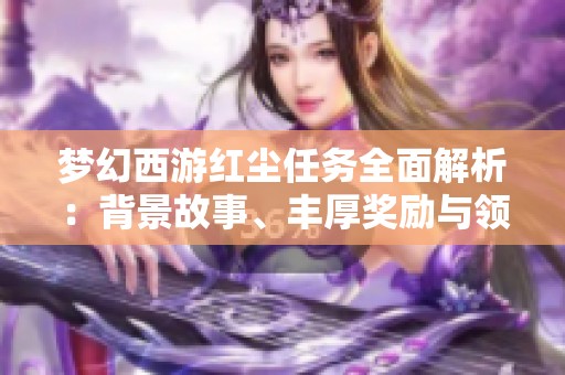 梦幻西游红尘任务全面解析：背景故事、丰厚奖励与领取攻略详尽介绍