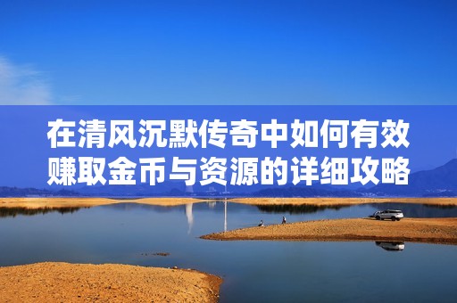 在清风沉默传奇中如何有效赚取金币与资源的详细攻略分享