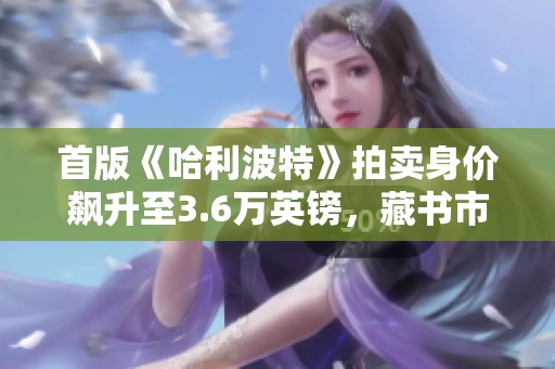 首版《哈利波特》拍卖身价飙升至3.6万英镑，藏书市场热度再创新高