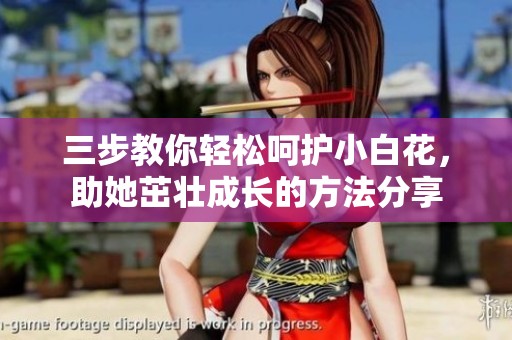 三步教你轻松呵护小白花，助她茁壮成长的方法分享