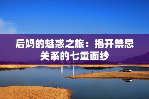 后妈的魅惑之旅：揭开禁忌关系的七重面纱