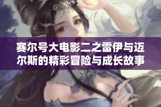 赛尔号大电影二之雷伊与迈尔斯的精彩冒险与成长故事详解