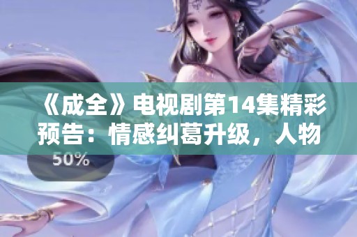 《成全》电视剧第14集精彩预告：情感纠葛升级，人物命运再遭考验