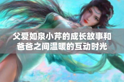 父爱如泉小芹的成长故事和爸爸之间温暖的互动时光