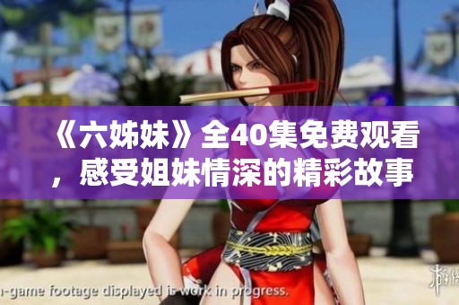 《六姊妹》全40集免费观看，感受姐妹情深的精彩故事与人物成长之旅