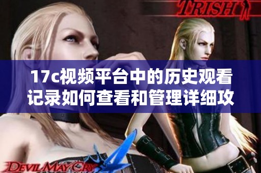 17c视频平台中的历史观看记录如何查看和管理详细攻略分享
